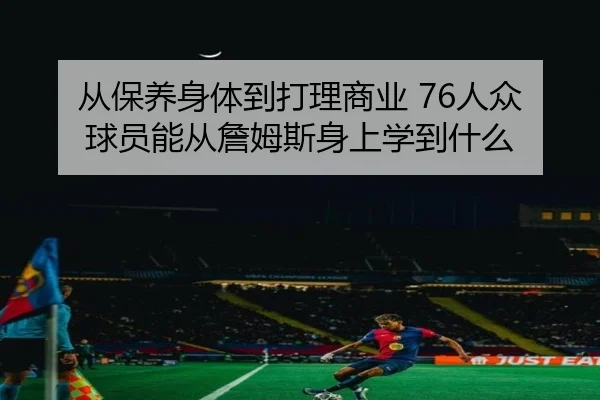 从保养身体到打理商业 76人众球员能从詹姆斯身上学到什么